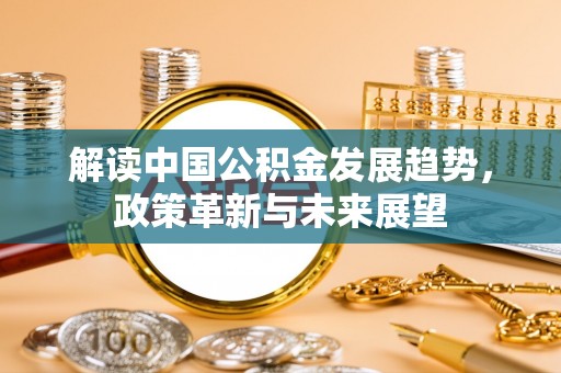 寿丰解读中国公积金发展趋势，政策革新与未来展望