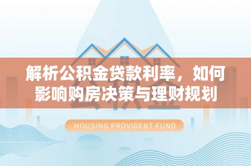 寿丰解析公积金贷款利率，如何影响购房决策与理财规划