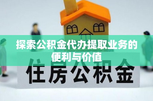 寿丰探索公积金代办提取业务的便利与价值