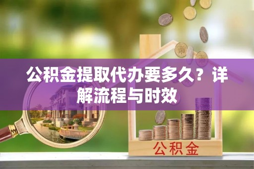 寿丰公积金提取代办要多久？详解流程与时效