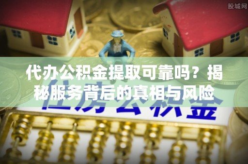 寿丰代办公积金提取可靠吗？揭秘服务背后的真相与风险