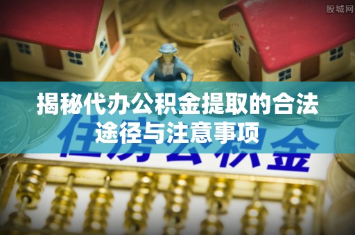 寿丰揭秘代办公积金提取的合法途径与注意事项