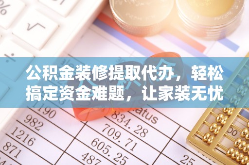 寿丰公积金装修提取代办，轻松搞定资金难题，让家装无忧