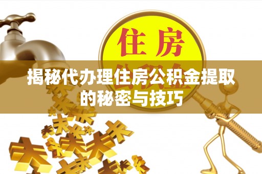 寿丰揭秘代办理住房公积金提取的秘密与技巧