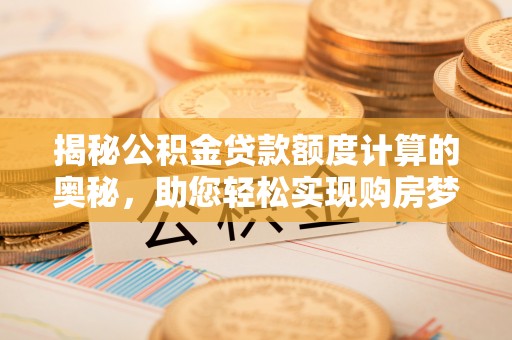 寿丰揭秘公积金贷款额度计算的奥秘，助您轻松实现购房梦想