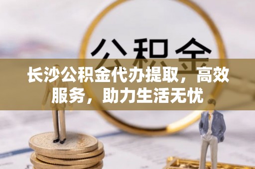 寿丰长沙公积金代办提取，高效服务，助力生活无忧