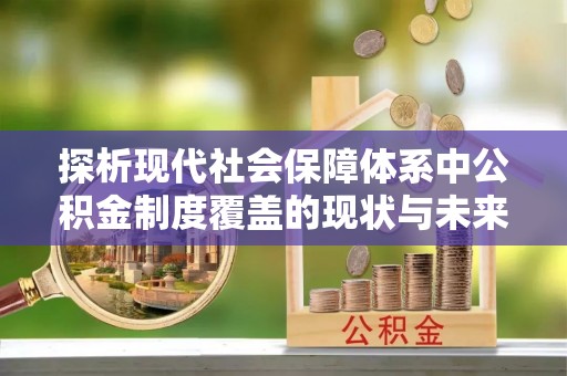 寿丰探析现代社会保障体系中公积金制度覆盖的现状与未来