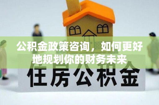 寿丰公积金政策咨询，如何更好地规划你的财务未来
