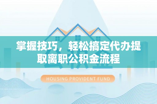 寿丰掌握技巧，轻松搞定代办提取离职公积金流程