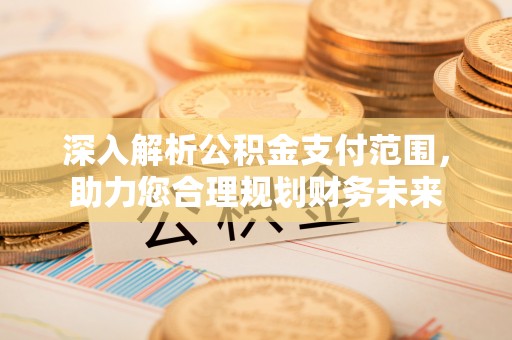 寿丰深入解析公积金支付范围，助力您合理规划财务未来