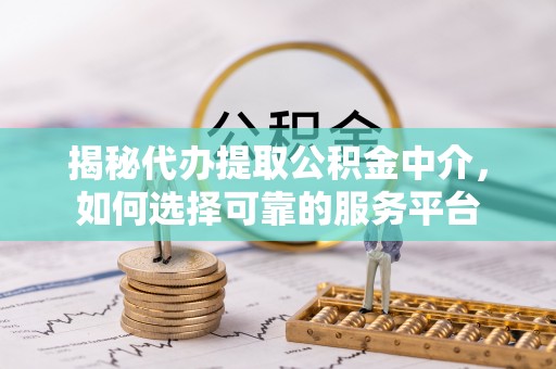 寿丰揭秘代办提取公积金中介，如何选择可靠的服务平台