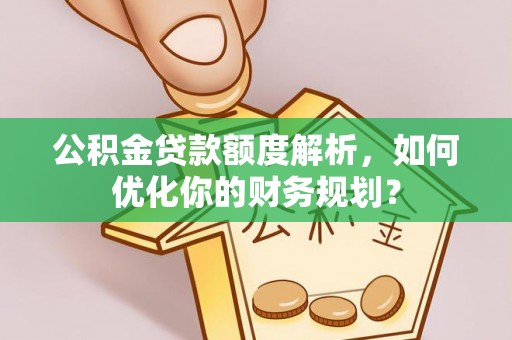 寿丰公积金贷款额度解析，如何优化你的财务规划？