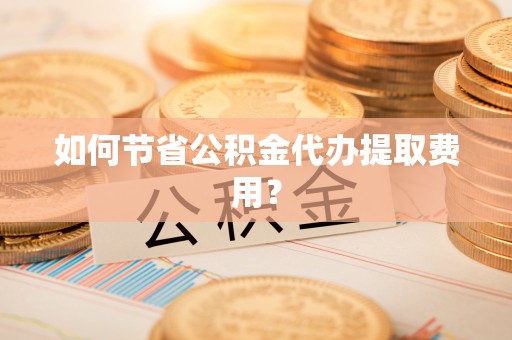 寿丰如何节省公积金代办提取费用？