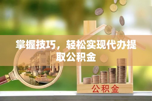 寿丰掌握技巧，轻松实现代办提取公积金