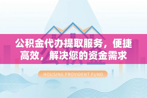 寿丰公积金代办提取服务，便捷高效，解决您的资金需求