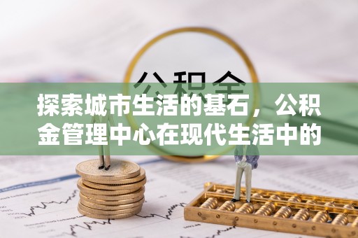 寿丰探索城市生活的基石，公积金管理中心在现代生活中的重要角色