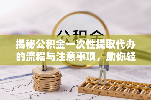寿丰揭秘公积金一次性提取代办的流程与注意事项，助你轻松搞定财务规划