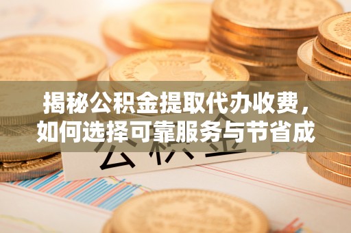 寿丰揭秘公积金提取代办收费，如何选择可靠服务与节省成本？