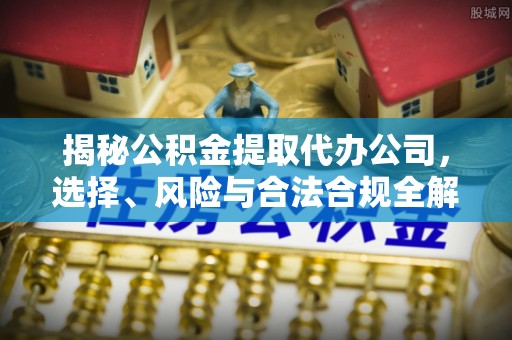寿丰揭秘公积金提取代办公司，选择、风险与合法合规全解析