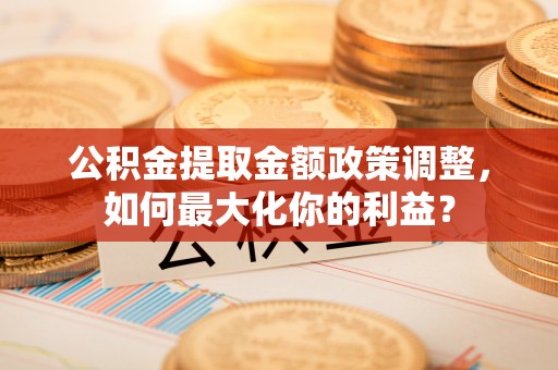 寿丰公积金提取金额政策调整，如何最大化你的利益？
