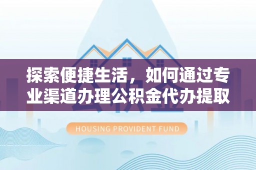 寿丰探索便捷生活，如何通过专业渠道办理公积金代办提取业务