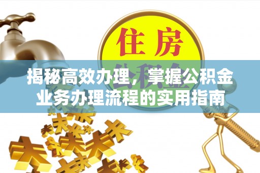 寿丰揭秘高效办理，掌握公积金业务办理流程的实用指南