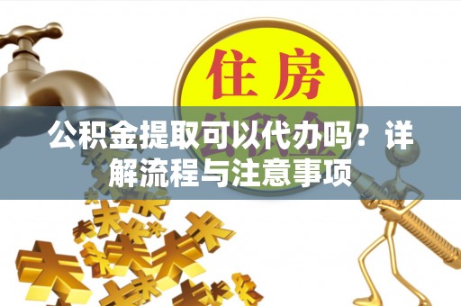 寿丰公积金提取可以代办吗？详解流程与注意事项