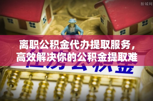 寿丰离职公积金代办提取服务，高效解决你的公积金提取难题