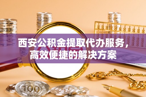 寿丰西安公积金提取代办服务，高效便捷的解决方案