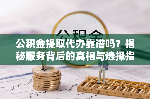 寿丰公积金提取代办靠谱吗？揭秘服务背后的真相与选择指南