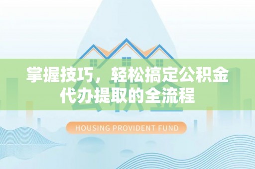 寿丰掌握技巧，轻松搞定公积金代办提取的全流程