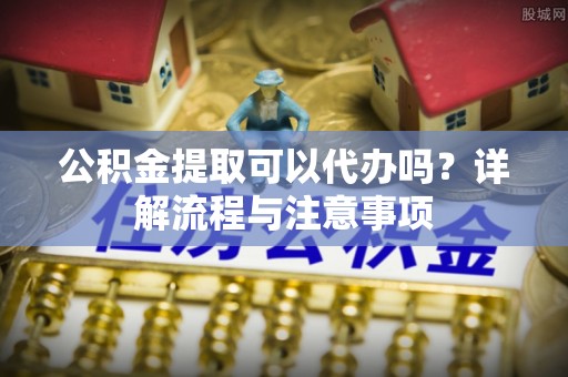 寿丰公积金提取可以代办吗？详解流程与注意事项