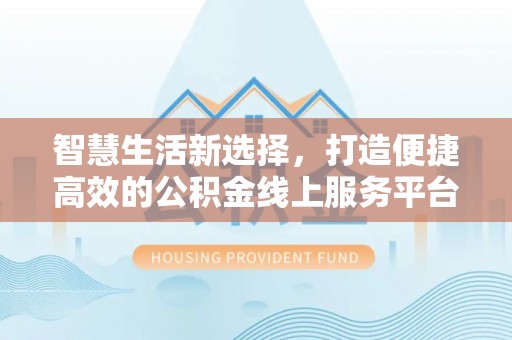 寿丰智慧生活新选择，打造便捷高效的公积金线上服务平台