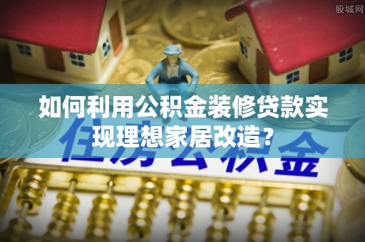 寿丰如何利用公积金装修贷款实现理想家居改造？