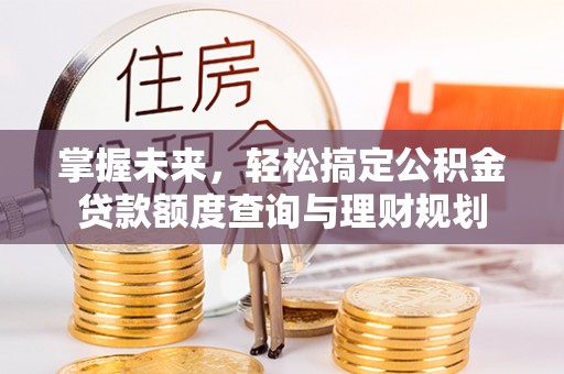寿丰掌握未来，轻松搞定公积金贷款额度查询与理财规划