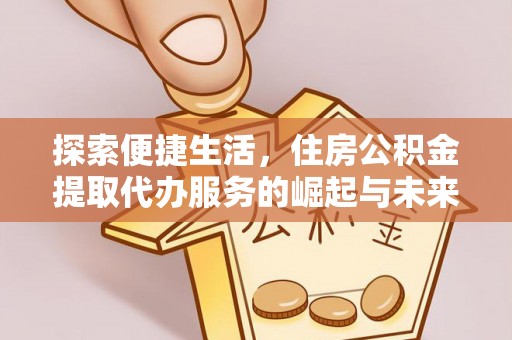 寿丰探索便捷生活，住房公积金提取代办服务的崛起与未来趋势