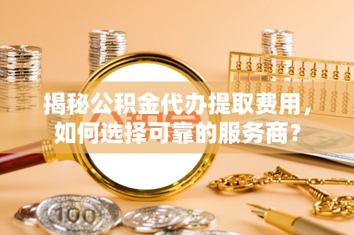 寿丰揭秘公积金代办提取费用，如何选择可靠的服务商？