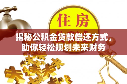 寿丰揭秘公积金贷款偿还方式，助你轻松规划未来财务
