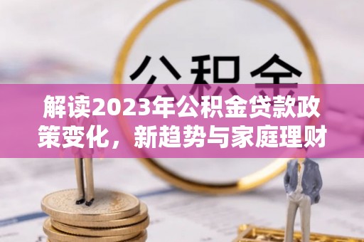 寿丰解读2023年公积金贷款政策变化，新趋势与家庭理财规划