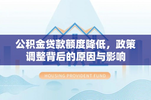 寿丰公积金贷款额度降低，政策调整背后的原因与影响