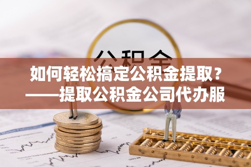 寿丰如何轻松搞定公积金提取？——提取公积金公司代办服务全解析