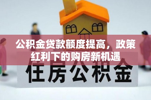 寿丰公积金贷款额度提高，政策红利下的购房新机遇