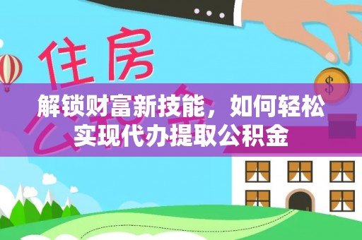 寿丰解锁财富新技能，如何轻松实现代办提取公积金