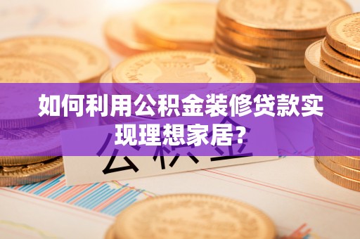 寿丰如何利用公积金装修贷款实现理想家居？