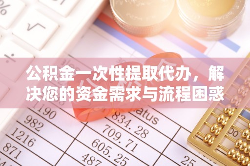 寿丰公积金一次性提取代办，解决您的资金需求与流程困惑