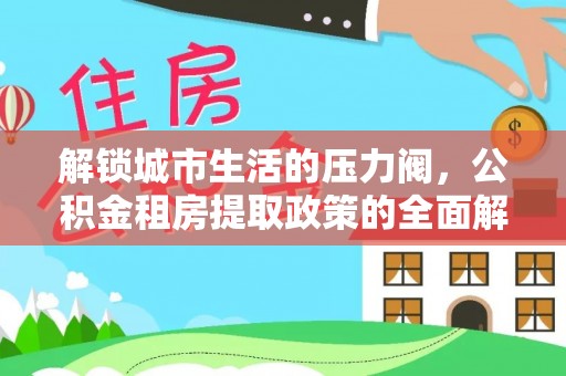 寿丰解锁城市生活的压力阀，公积金租房提取政策的全面解析与实践指南