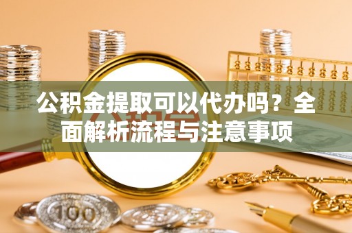 寿丰公积金提取可以代办吗？全面解析流程与注意事项