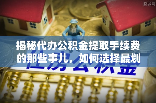 寿丰揭秘代办公积金提取手续费的那些事儿，如何选择最划算的服务？