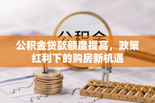 寿丰公积金贷款额度提高，政策红利下的购房新机遇