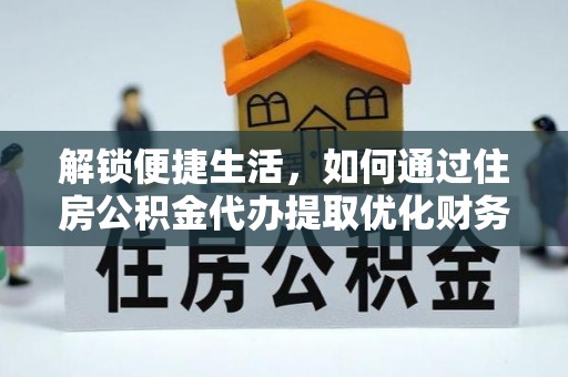 寿丰解锁便捷生活，如何通过住房公积金代办提取优化财务规划